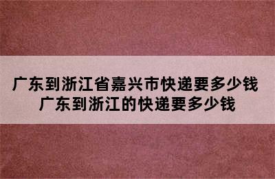 广东到浙江省嘉兴市快递要多少钱 广东到浙江的快递要多少钱